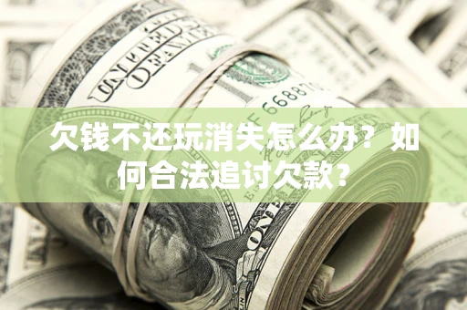 北京欠钱不还玩消失怎么办？如何合法追讨欠款？