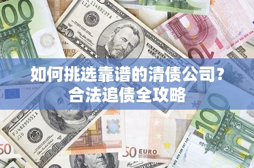 北京如何挑选靠谱的清债公司?合法追债全攻略 北京如何挑选靠谱的清债公司?合法追债全攻略