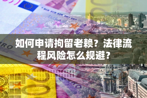 北京如何申请拘留老赖？法律流程风险怎么规避？