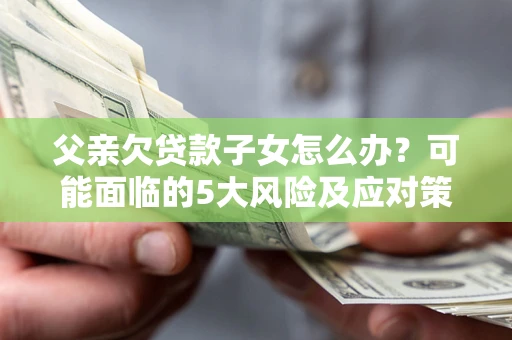 北京父亲欠贷款子女怎么办?可能面临的5大风险及应对策略 北京父亲欠贷款子女怎么办?可能面临的5大风险及应对策略