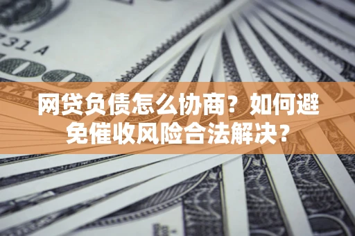北京网贷负债怎么协商？如何避免催收风险合法解决？