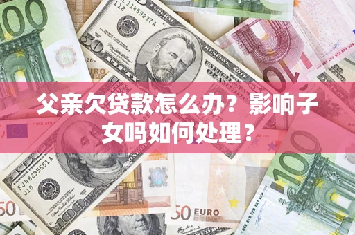 北京父亲欠贷款怎么办？影响子女吗如何处理？