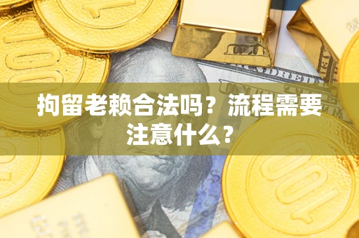 北京拘留老赖合法吗？流程需要注意什么？