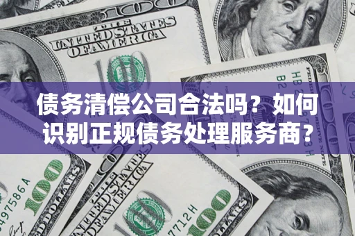 北京债务清偿公司合法吗？如何识别正规债务处理服务商？