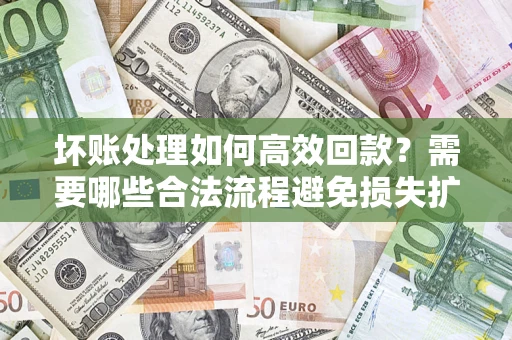 北京坏账处理如何高效回款？需要哪些合法流程避免损失扩大？