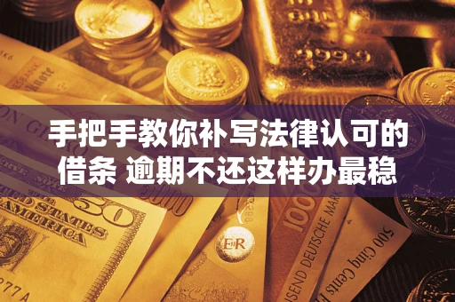 北京手把手教你补写法律认可的借条 逾期不还这样办最稳妥