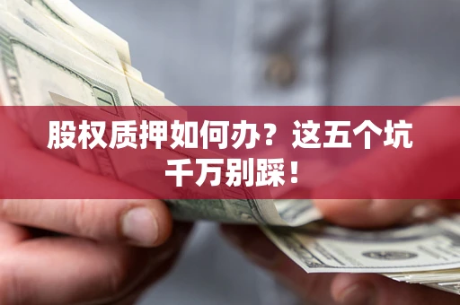 北京股权质押如何办？这五个坑千万别踩！