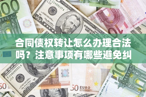 北京合同债权转让怎么办理合法吗？注意事项有哪些避免纠纷？