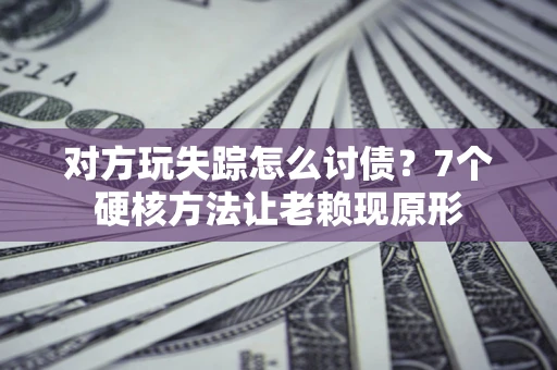 北京对方玩失踪怎么讨债？7个硬核方法让老赖现原形