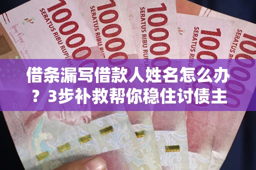 北京借条漏写借款人姓名怎么办？3步补救帮你稳住讨债主动权