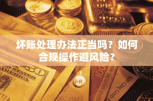 北京坏账处理办法正当吗？如何合规操作避风险？