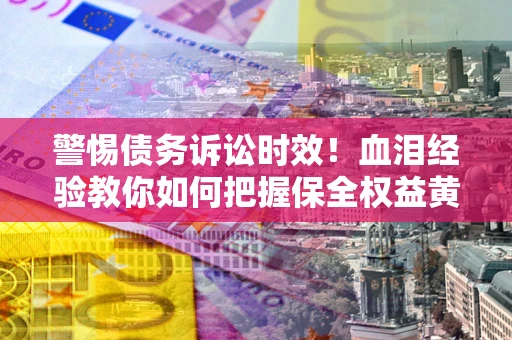 北京警惕债务诉讼时效！血泪经验教你如何把握保全权益黄金期