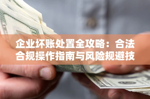 北京企业坏账处置全攻略：合法合规操作指南与风险规避技巧解析