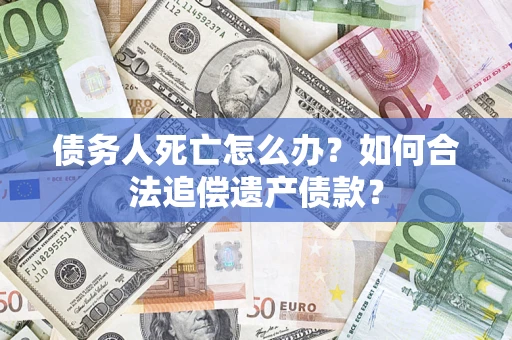 北京债务人死亡怎么办？如何合法追偿遗产债款？