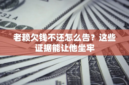 北京老赖欠钱不还怎么告？这些证据能让他坐牢