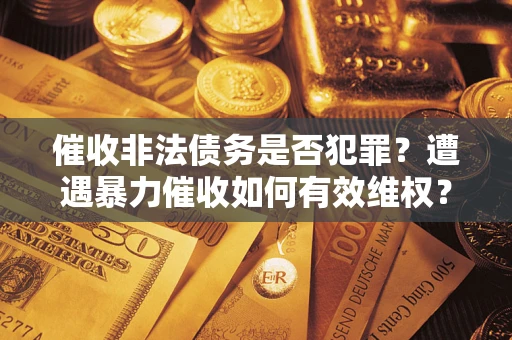 北京催收非法债务是否犯罪?遭遇暴力催收如何有效维权? 北京催收非法债务是否犯罪?遭遇暴力催收如何有效维权?