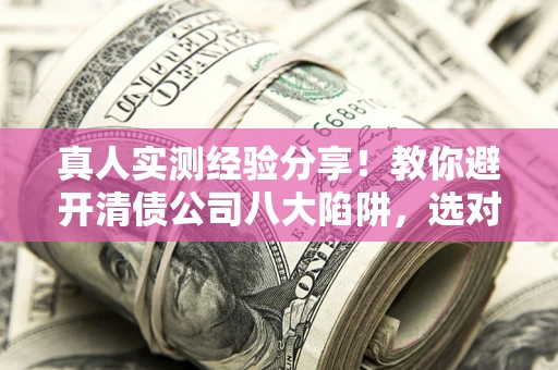 北京真人实测经验分享！教你避开清债公司八大陷阱，选对机构少走十年弯路
