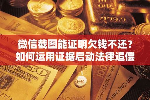 北京微信截图能证明欠钱不还？如何运用证据启动法律追偿程序？