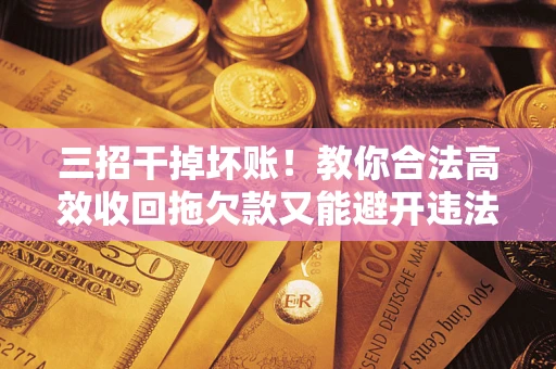 北京三招干掉坏账！教你合法高效收回拖欠款又能避开违法雷区