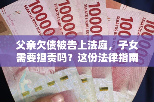北京父亲欠债被告上法庭，子女需要担责吗？这份法律指南必须看完