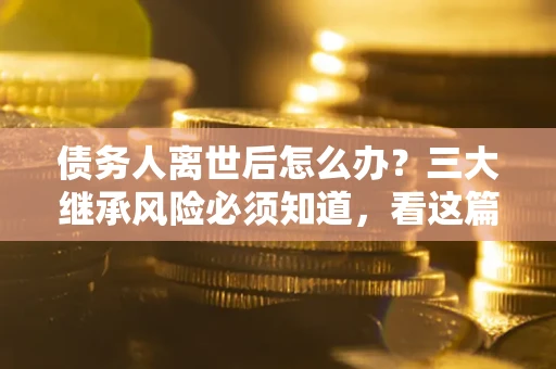 北京债务人离世后怎么办？三大继承风险必须知道，看这篇就够了