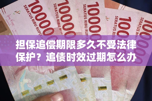 北京担保追偿期限多久不受法律保护？追债时效过期怎么办？