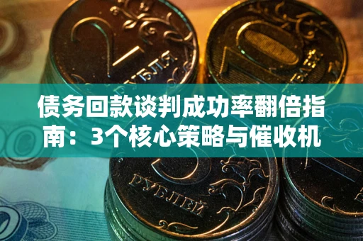 北京债务回款谈判成功率翻倍指南：3个核心策略与催收机构避坑法则