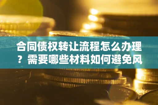 北京合同债权转让流程怎么办理？需要哪些材料如何避免风险？