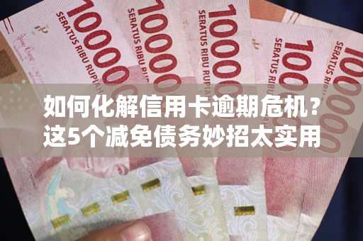 北京如何化解信用卡逾期危机？这5个减免债务妙招太实用