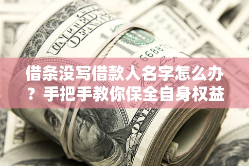 北京借条没写借款人名字怎么办？手把手教你保全自身权益