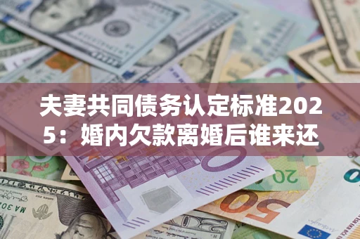北京夫妻共同债务认定标准2025:婚内欠款离婚后谁来还? 北京夫妻共同债务认定标准2025:婚内欠款离婚后谁来还?