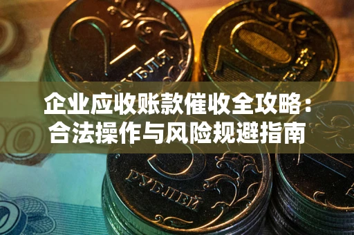 北京企业应收账款催收全攻略：合法操作与风险规避指南