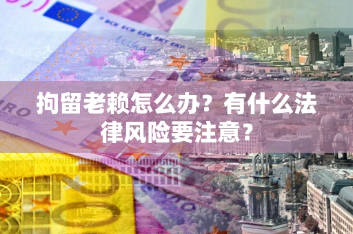 北京拘留老赖怎么办？有什么法律风险要注意？