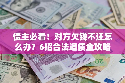 北京债主必看！对方欠钱不还怎么办？6招合法追债全攻略