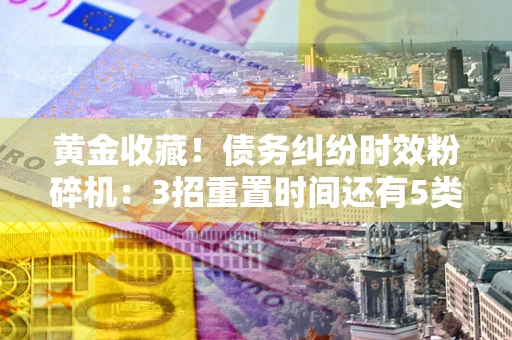 北京黄金收藏！债务纠纷时效粉碎机：3招重置时间还有5类不设年限的特殊债务