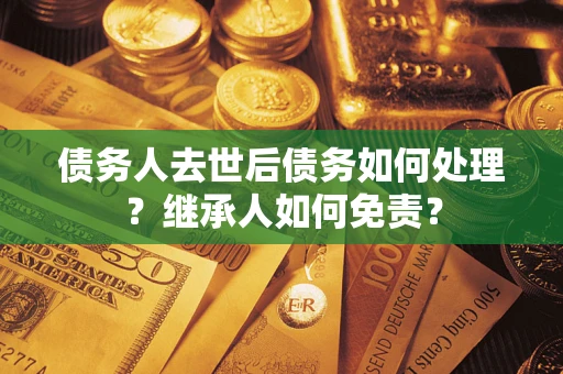 北京债务人去世后债务如何处理？继承人如何免责？
