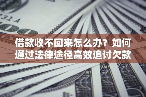 北京借款收不回来怎么办?如何通过法律途径高效追讨欠款? 北京借款收不回来怎么办?如何通过法律途径高效追讨欠款?