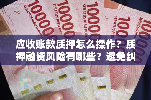 北京应收账款质押怎么操作？质押融资风险有哪些？避免纠纷高效融资技巧