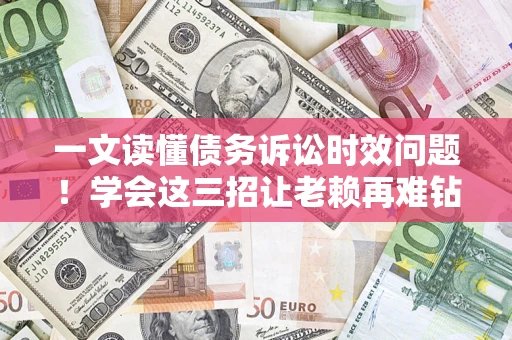 北京一文读懂债务诉讼时效问题！学会这三招让老赖再难钻空子