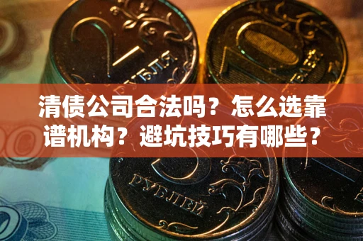 北京清债公司合法吗？怎么选靠谱机构？避坑技巧有哪些？