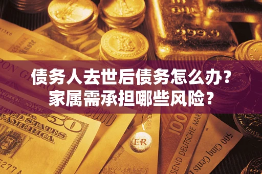 北京债务人去世后债务怎么办？家属需承担哪些风险？