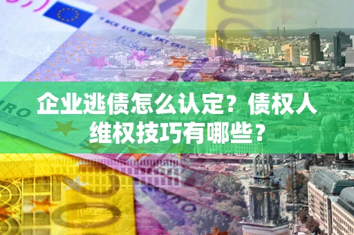 北京企业逃债怎么认定？债权人维权技巧有哪些？