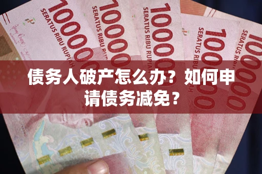 北京债务人破产怎么办？如何申请债务减免？