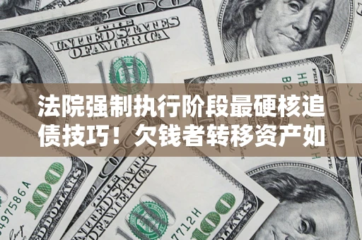 北京法院强制执行阶段最硬核追债技巧！欠钱者转移资产如何破解？