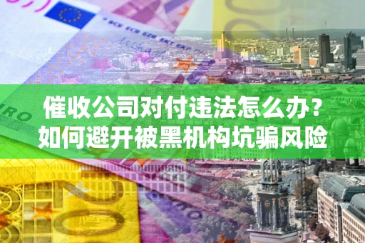 北京催收公司对付违法怎么办？如何避开被黑机构坑骗风险