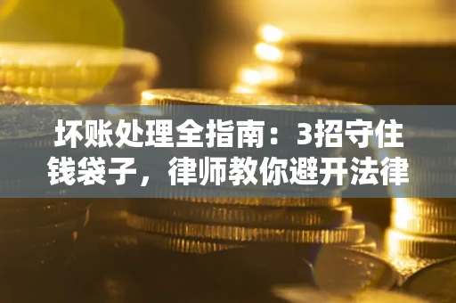 北京坏账处理全指南：3招守住钱袋子，律师教你避开法律雷区