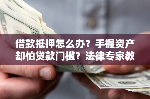 北京借款抵押怎么办？手握资产却怕贷款门槛？法律专家教你办抵押不踩坑