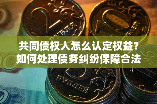 北京共同债权人怎么认定权益？如何处理债务纠纷保障合法权益？