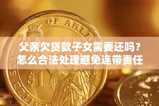 北京父亲欠贷款子女需要还吗？怎么合法处理避免连带责任？