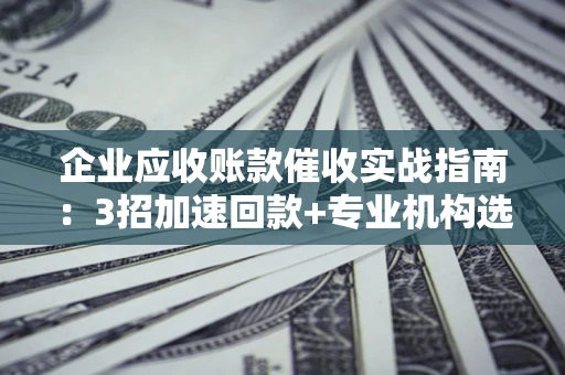 北京企业应收账款催收实战指南：3招加速回款+专业机构选择避坑